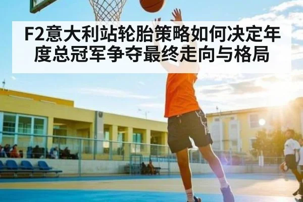 F2意大利站轮胎策略如何决定年度总冠军争夺最终走向与格局
