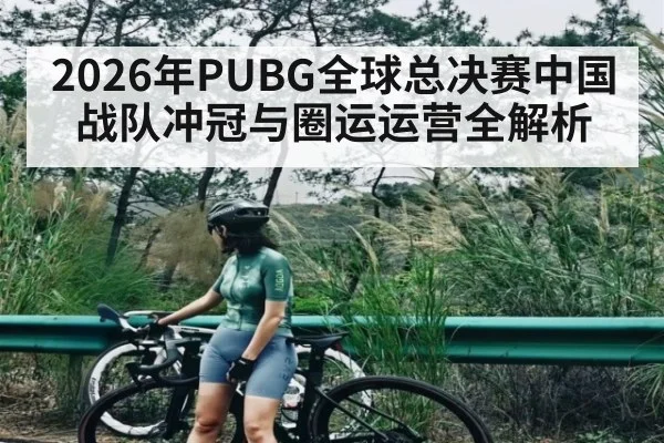 2026年PUBG全球总决赛中国战队冲冠与圈运运营全解析