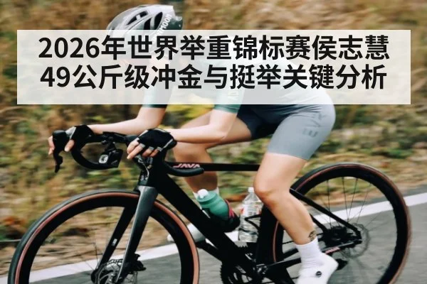 2026年世界举重锦标赛侯志慧49公斤级冲金与挺举关键分析